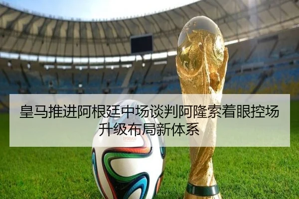 皇马推进阿根廷中场谈判阿隆索着眼控场升级布局新体系