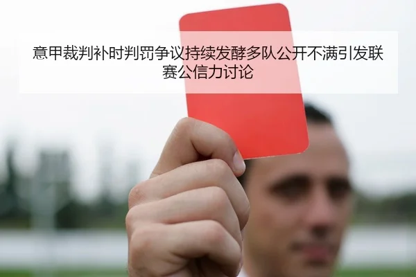 意甲裁判补时判罚争议持续发酵多队公开不满引发联赛公信力讨论